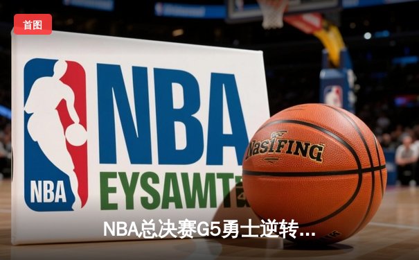 NBA总决赛G5勇士逆转凯尔特人夺赛点，库里三分雨浇灭绿军反扑