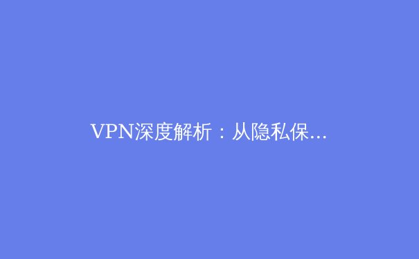 VPN深度解析：从隐私保护到跨境连接的技术演进与应用场景
