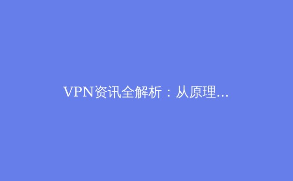 VPN资讯全解析：从原理到实践，解锁网络自由与安全新境界
