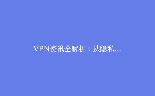 VPN资讯全解析：从隐私守护到跨境连接，你需要知道的七个关键趋势 - 4
