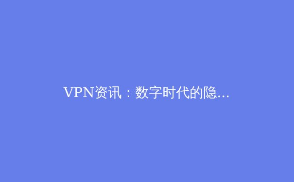VPN资讯：数字时代的隐私盾牌与网络自由之钥 - 4