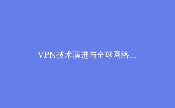 VPN技术演进与全球网络隐私格局深度解析：2024年用户必须了解的五大趋势 - 4