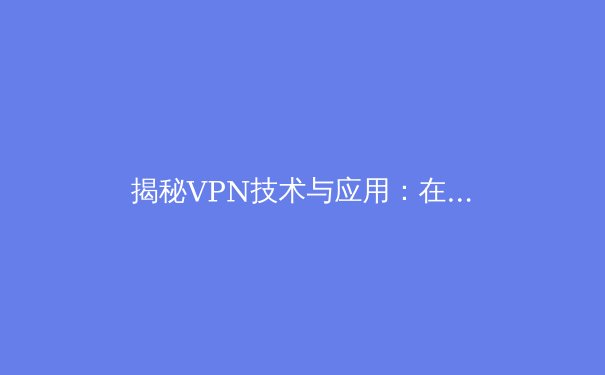 揭秘VPN技术与应用：在数字时代捍卫隐私与访问自由的关键 - 3