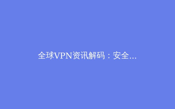 全球VPN资讯解码：安全、自由与未来网络生态的深度洞察