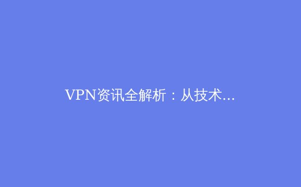 VPN资讯全解析：从技术原理到应用场景，守护你的数字边界 - 3