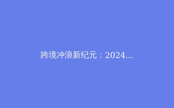 跨境冲浪新纪元：2024年VPN技术演进与安全上网深度解析 - 2