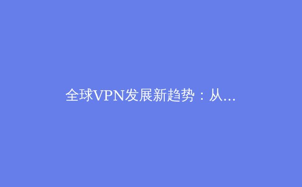全球VPN发展新趋势：从隐私保护到数字自由的关键演变 - 3
