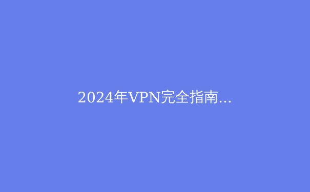 2024年VPN完全指南：安全、隐私与自由上网的最新资讯