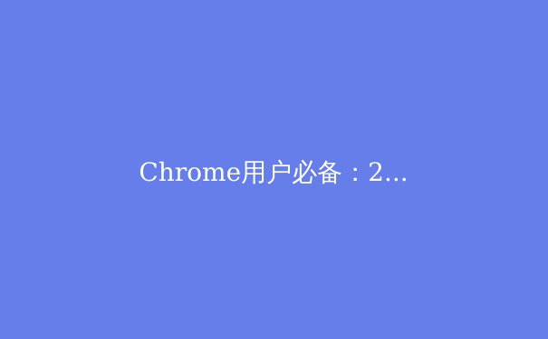 Chrome用户必备：2025年最新VPN资讯与安全上网指南