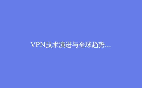 VPN技术演进与全球趋势：2024年网络安全新格局解析