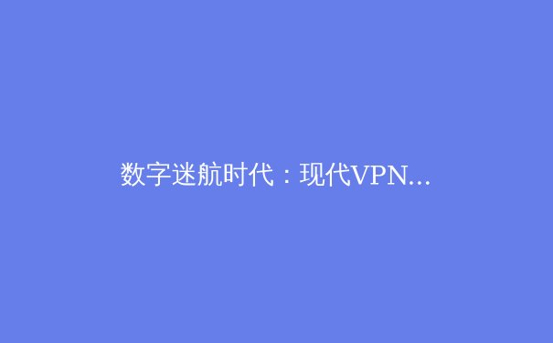 数字迷航时代：现代VPN技术如何重塑你的网络隐私与自由边界 - 3
