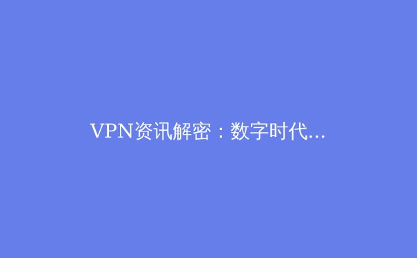 VPN资讯解密：数字时代的隐私盾牌与自由之钥