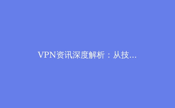 VPN资讯深度解析：从技术原理到应用场景的全面指南 - 3
