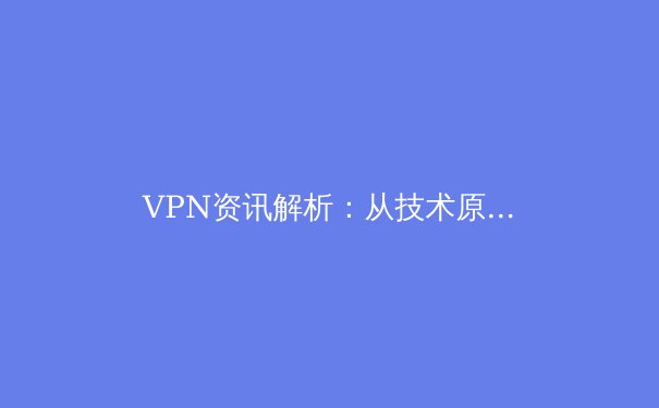 VPN资讯解析：从技术原理到应用场景的全方位指南 - 4