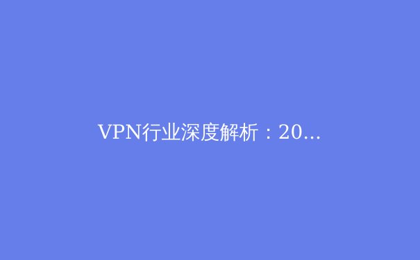 VPN行业深度解析：2024年隐私保护与网络自由的新趋势 - 3