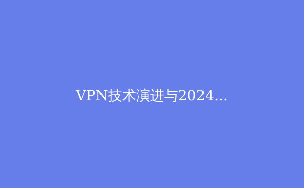 VPN技术演进与2024年网络安全新趋势解析 - 3