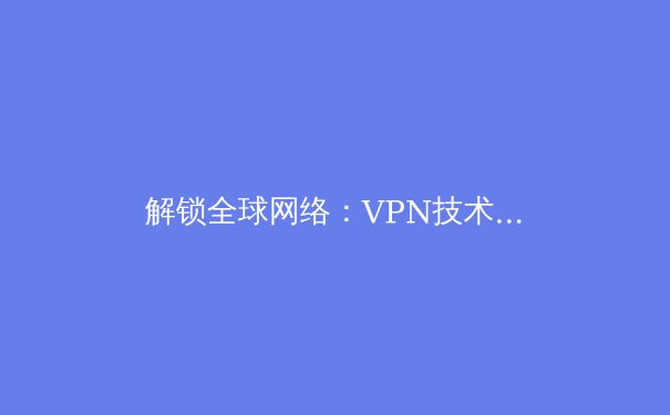 解锁全球网络：VPN技术演进与2024年隐私保护新趋势 - 4