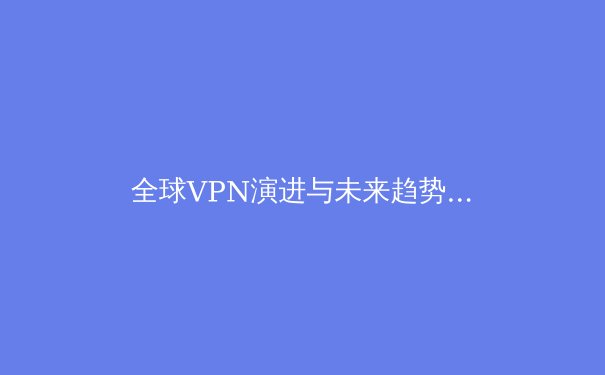 全球VPN演进与未来趋势：数字时代的安全与自由之路 - 4