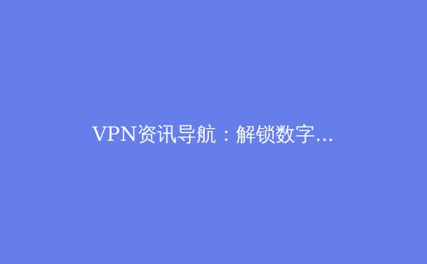 VPN资讯导航：解锁数字世界的安全钥匙与跨境网络自由 - 2