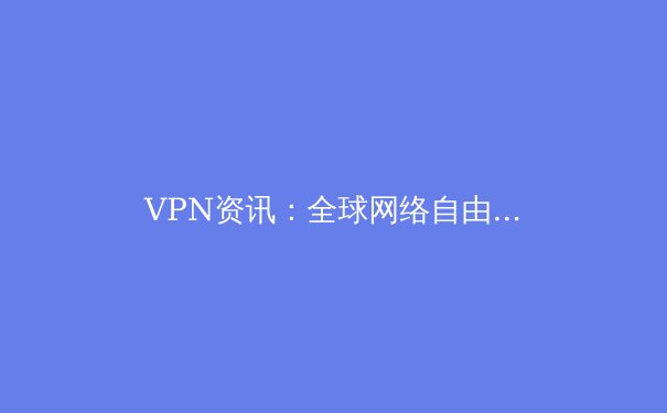 VPN资讯：全球网络自由与数据安全的前沿洞察 - 2
