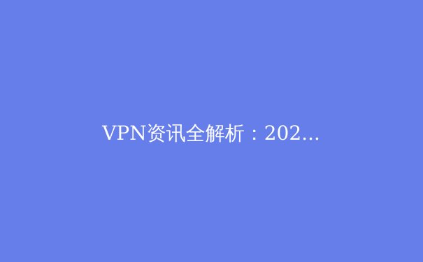 VPN资讯全解析：2024年，如何安全、高效解锁数字世界？ - 4