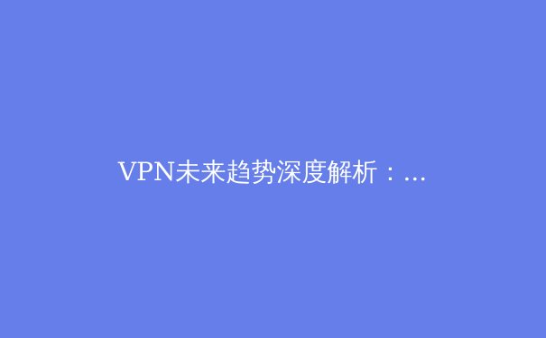 VPN未来趋势深度解析：从隐私保护到智能网络架构革命 - 4