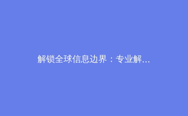 解锁全球信息边界：专业解读VPN技术演进与安全应用指南