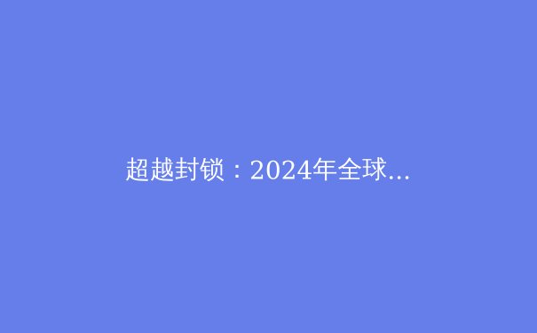 超越封锁：2024年全球VPN技术趋势与网络自由新解方 - 2