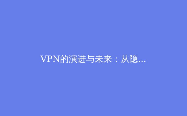 VPN的演进与未来：从隐私工具到数字生活基石的深度解析 - 3