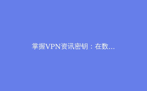 掌握VPN资讯密钥：在数字洪流中为自己筑起安全与自由的城墙