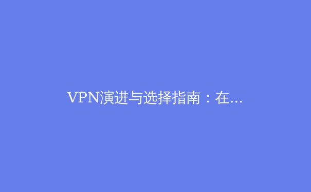 VPN演进与选择指南：在数字时代重新定义安全与自由 - 4