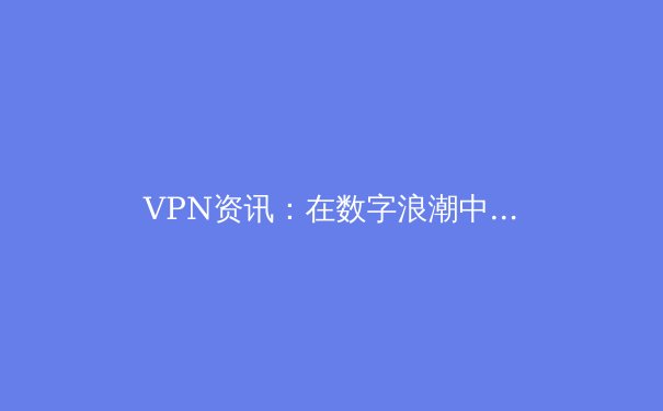 VPN资讯：在数字浪潮中守护你的隐私与自由 - 2