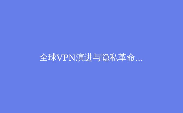 全球VPN演进与隐私革命：2024年你必须了解的安全连接趋势 - 4