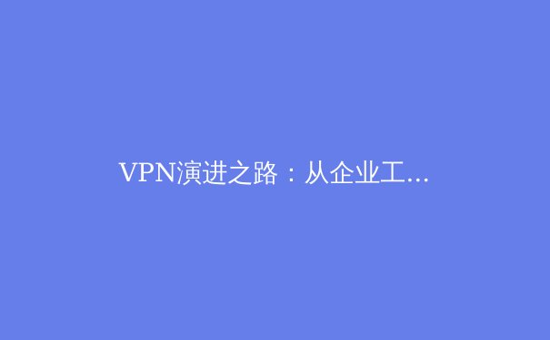 VPN演进之路：从企业工具到个人数字生活必需品 - 3