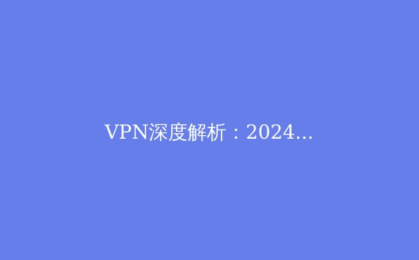 VPN深度解析：2024年网络隐私保护与跨境连接的战略指南 - 3