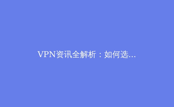 VPN资讯全解析：如何选择、安全使用及未来趋势展望 - 3