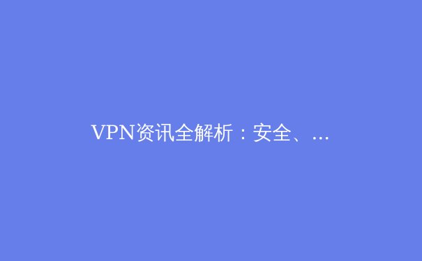 VPN资讯全解析：安全、跨境与数字自由的未来