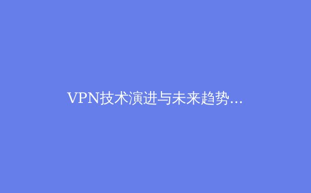 VPN技术演进与未来趋势：2024年隐私保护与网络自由的关键解读 - 3